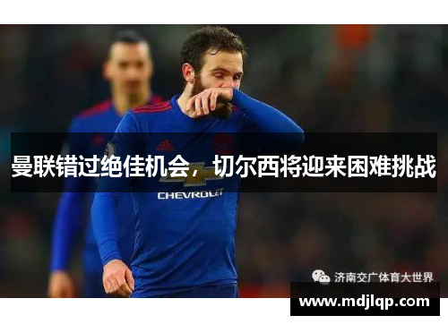 曼联错过绝佳机会，切尔西将迎来困难挑战