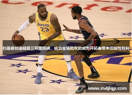 约基奇创造超级三双里程碑，统治全场助攻助威为开拓者带来压倒性胜利